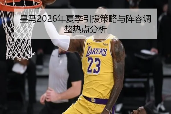 皇马2026年夏季引援策略与阵容调整热点分析