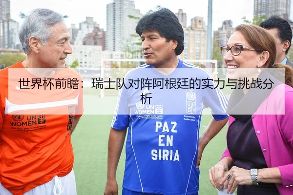 世界杯前瞻：瑞士队对阵阿根廷的实力与挑战分析